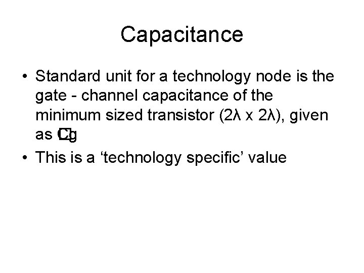 Capacitance • Standard unit for a technology node is the gate - channel capacitance