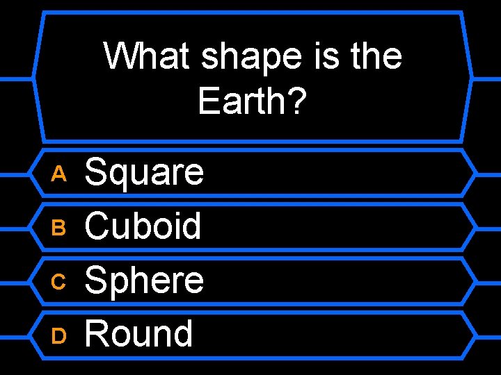 What shape is the Earth? A B C D Square Cuboid Sphere Round 