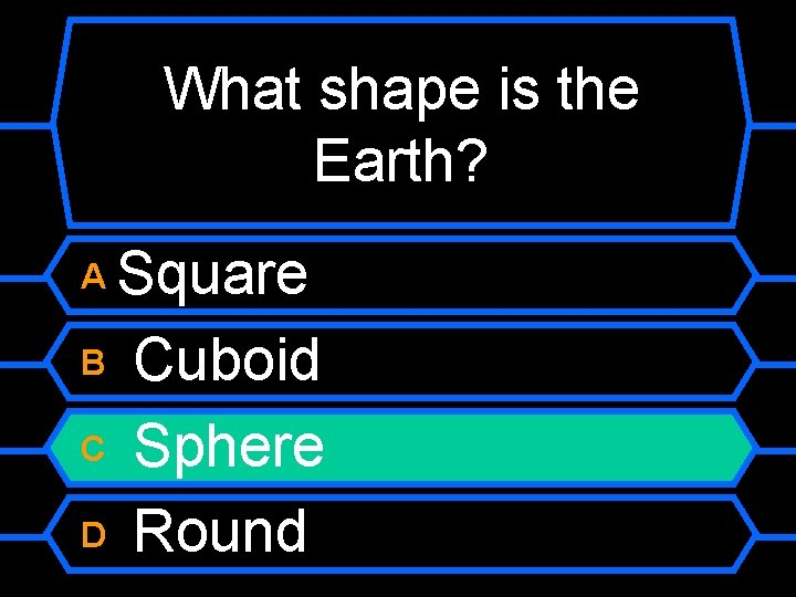 What shape is the Earth? Square B Cuboid C Sphere D Round A 