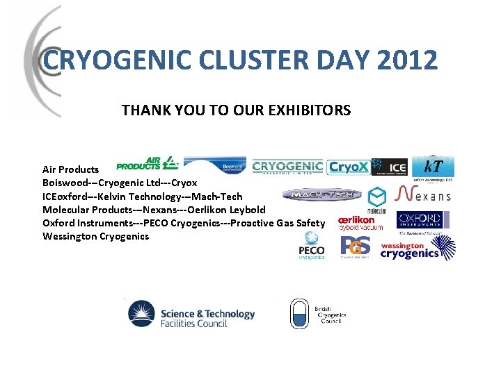 CRYOGENIC CLUSTER DAY 2012 THANK YOU TO OUR EXHIBITORS Air Products Boiswood---Cryogenic Ltd---Cryox ICEoxford---Kelvin