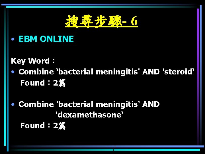 搜尋步驟- 6 • EBM ONLINE Key Word： • Combine ‘bacterial meningitis' AND 'steroid‘ Found：