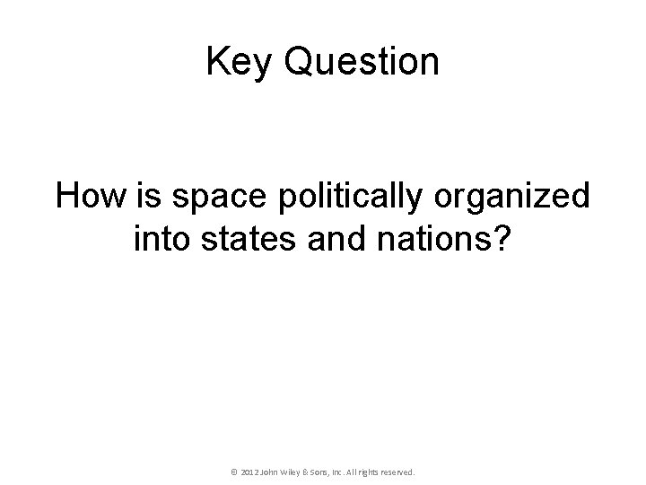 Key Question How is space politically organized into states and nations? © 2012 John