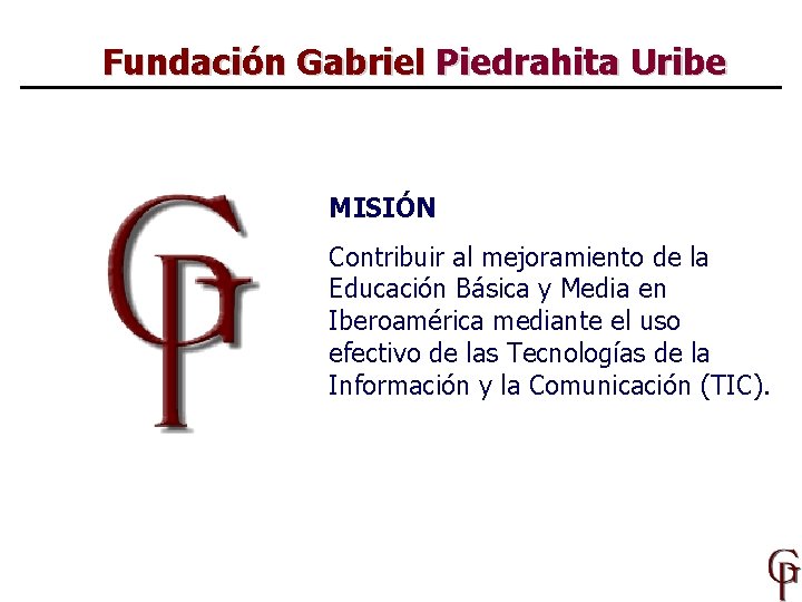 Fundación Gabriel Piedrahita Uribe MISIÓN Contribuir al mejoramiento de la Educación Básica y Media