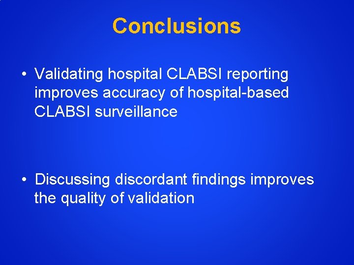 Conclusions • Validating hospital CLABSI reporting improves accuracy of hospital-based CLABSI surveillance • Discussing