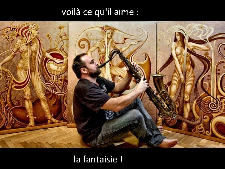 voilà ce qu'il aime : la fantaisie ! 