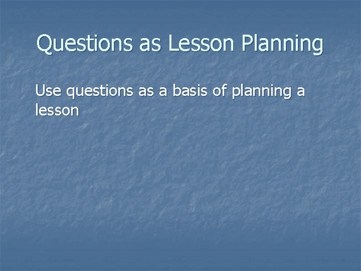 Questions as Lesson Planning Use questions as a basis of planning a lesson 