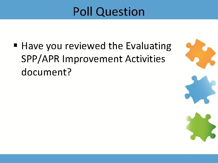Poll Question § Have you reviewed the Evaluating SPP/APR Improvement Activities document? 