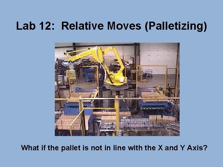 Lab 12: Relative Moves (Palletizing) What if the pallet is not in line with
