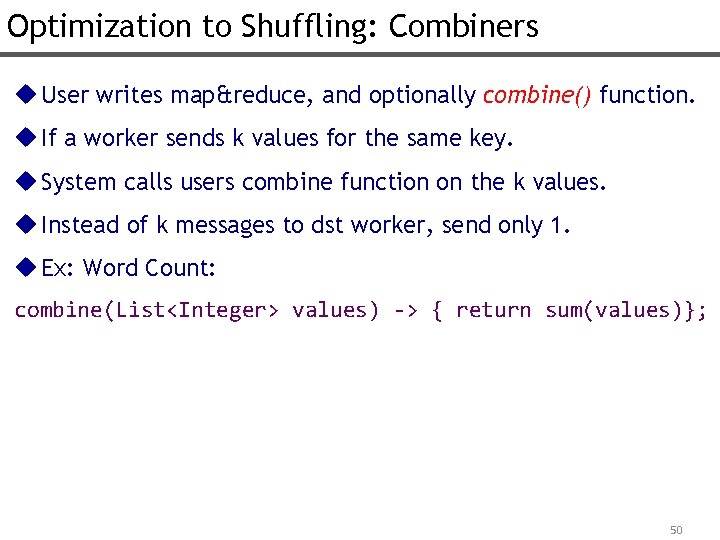 Optimization to Shuffling: Combiners u User writes map&reduce, and optionally combine() function. u If