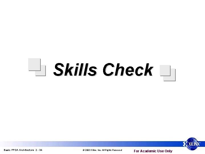 Skills Check Basic FPGA Architecture 2 - 34 © 2003 Xilinx, Inc. All Rights Skills Check Basic FPGA Architecture 2 - 34 © 2003 Xilinx, Inc. All Rights