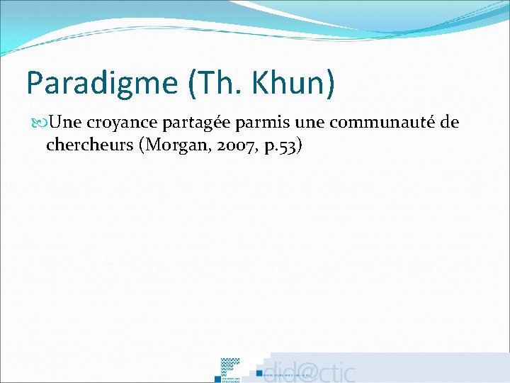Paradigme (Th. Khun) Une croyance partagée parmis une communauté de chercheurs (Morgan, 2007, p.