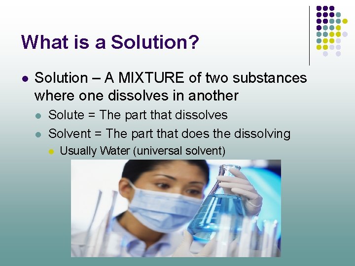 What is a Solution? l Solution – A MIXTURE of two substances where one