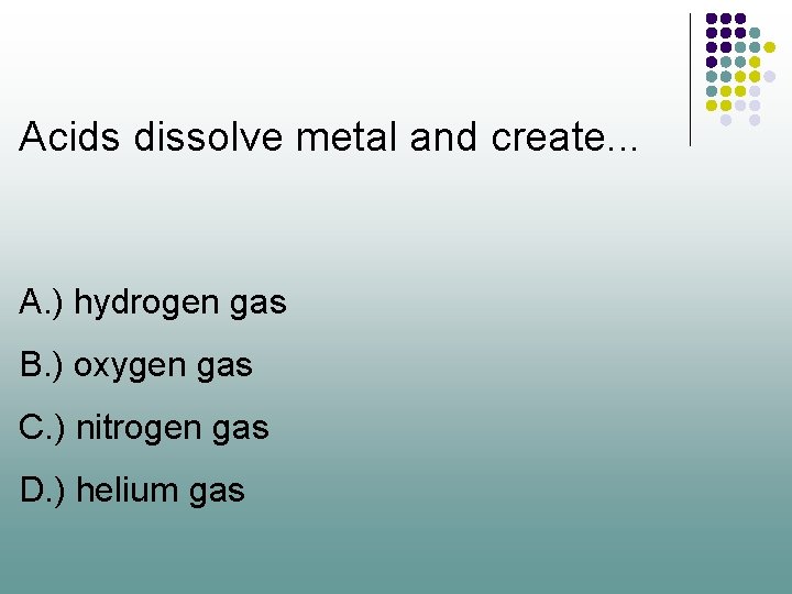 Acids dissolve metal and create. . . A. ) hydrogen gas B. ) oxygen