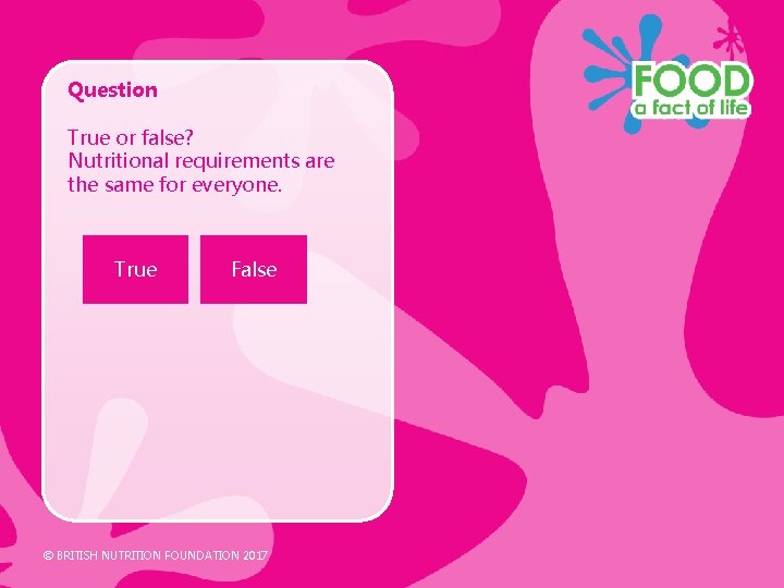 Question True or false? Nutritional requirements are the same for everyone. True False © Question True or false? Nutritional requirements are the same for everyone. True False ©