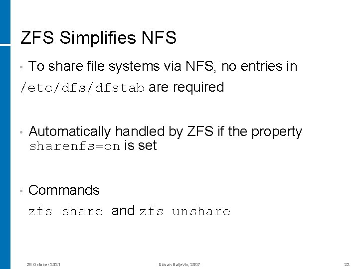 ZFS Simplifies NFS To share file systems via NFS, no entries in /etc/dfstab are