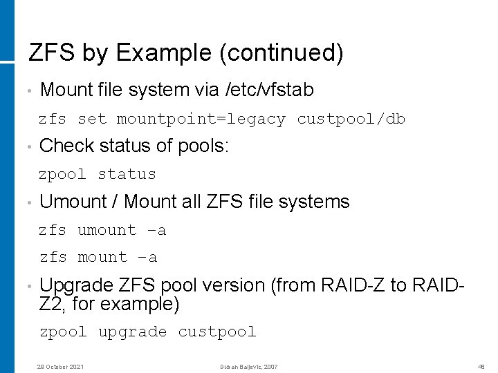 ZFS by Example (continued) • Mount file system via /etc/vfstab zfs set mountpoint=legacy custpool/db