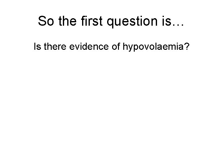 So the first question is… Is there evidence of hypovolaemia? 