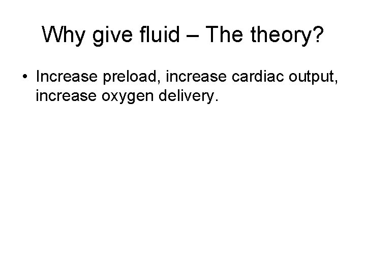 Why give fluid – The theory? • Increase preload, increase cardiac output, increase oxygen