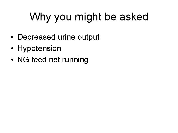 Why you might be asked • Decreased urine output • Hypotension • NG feed