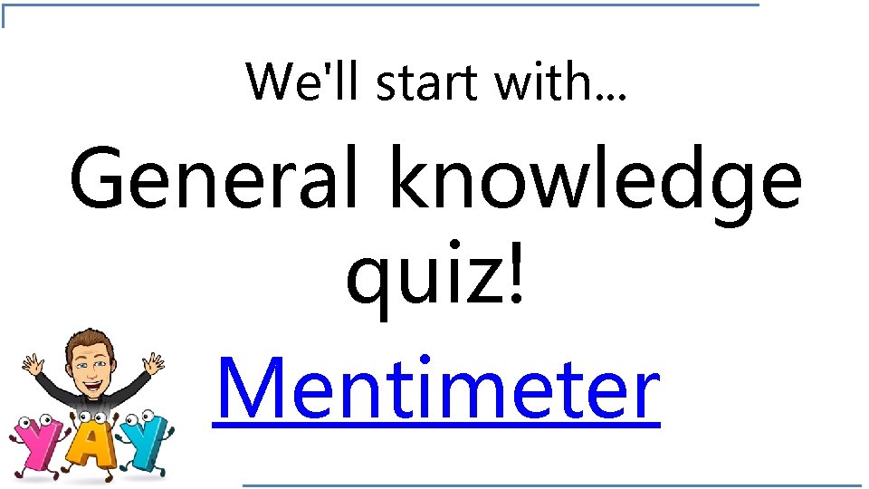 We'll start with. . . General knowledge quiz! Mentimeter 