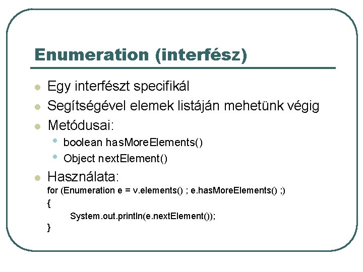 Enumeration (interfész) l l Egy interfészt specifikál Segítségével elemek listáján mehetünk végig Metódusai: •