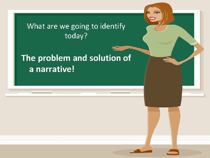 What are we going to identify today? The problem and solution of a narrative!