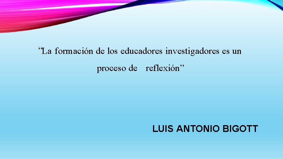 “La formación de los educadores investigadores es un proceso de reflexión” LUIS ANTONIO BIGOTT