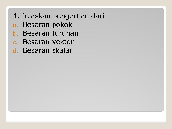 1. Jelaskan pengertian dari : a. Besaran pokok b. Besaran turunan c. Besaran vektor