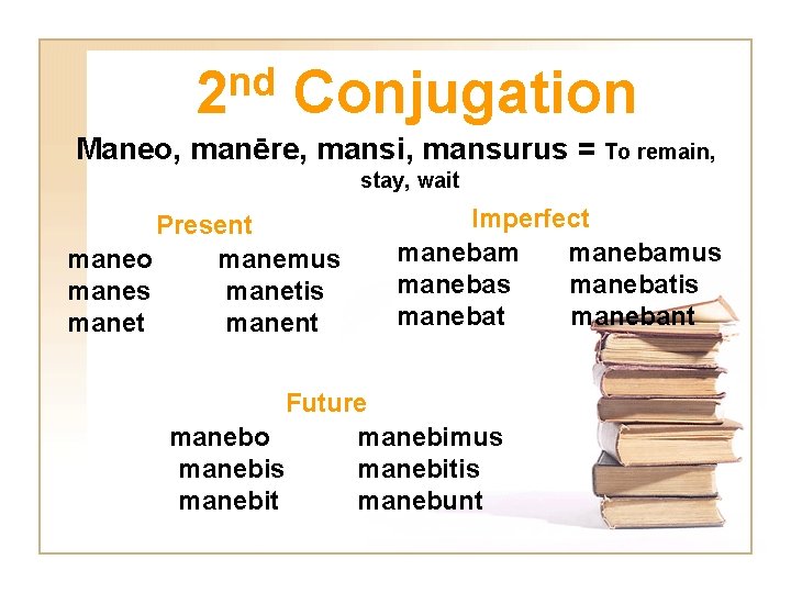 nd 2 Conjugation Maneo, manēre, mansi, mansurus = To remain, stay, wait Present maneo