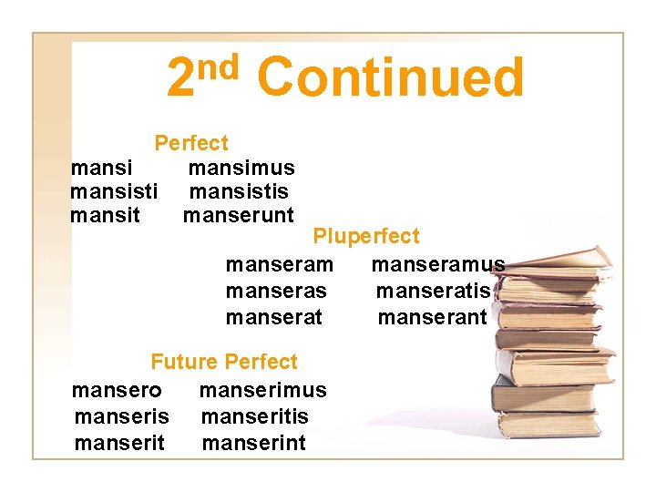nd 2 Continued Perfect mansimus mansistis mansit manserunt Pluperfect manseramus manseratis manserat manserant Future