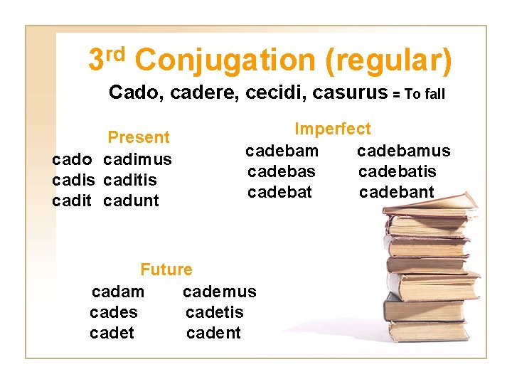3 rd Conjugation (regular) Cado, cadere, cecidi, casurus = To fall Present cado cadimus