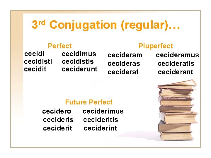 3 rd Conjugation (regular)… Perfect cecidimus cecidistis cecidit ceciderunt Pluperfect cecideramus cecideratis ceciderat ceciderant
