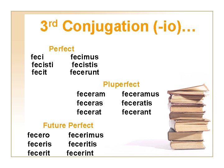 rd 3 Conjugation (-io)… Perfect fecimus fecistis fecit fecerunt Pluperfect feceramus feceratis fecerat fecerant
