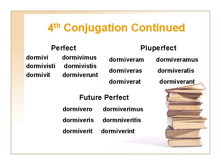 4 th Conjugation Continued Perfect dormivisti dormivit Pluperfect dormivimus dormivistis dormiverunt dormiveramus dormiveratis dormiverat