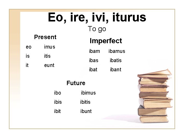 Eo, ire, ivi, iturus To go Present eo imus is it eunt Imperfect ibamus