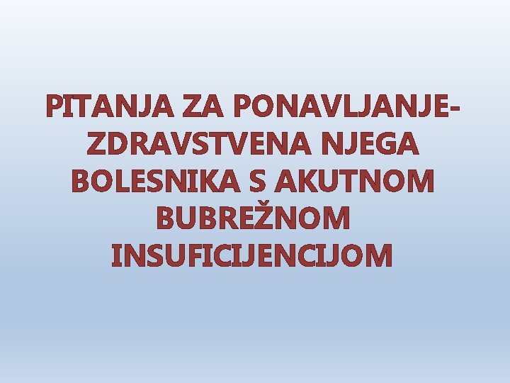 PITANJA ZA PONAVLJANJEZDRAVSTVENA NJEGA BOLESNIKA S AKUTNOM BUBREŽNOM INSUFICIJENCIJOM 