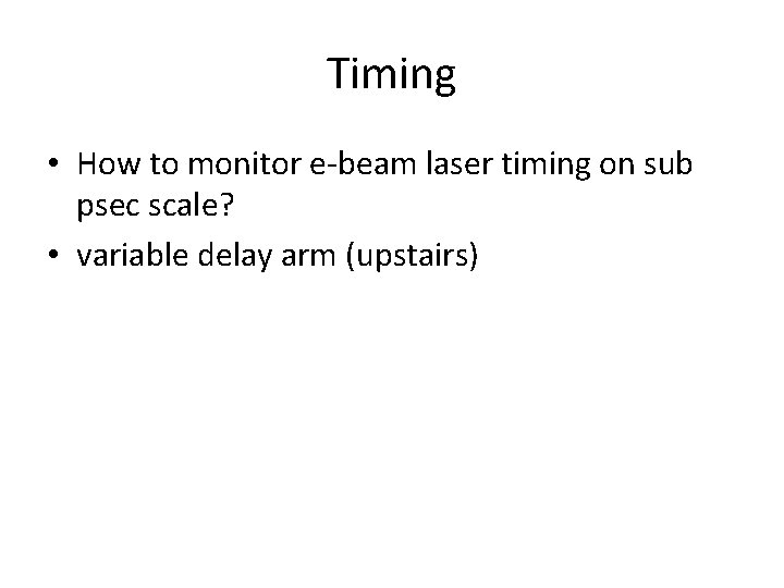 Timing • How to monitor e-beam laser timing on sub psec scale? • variable