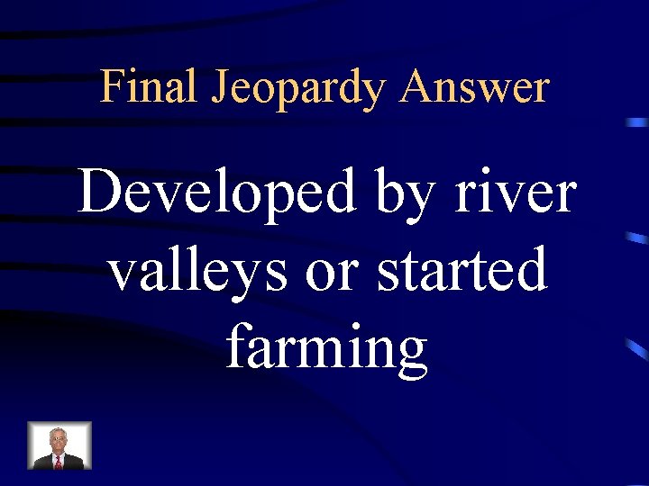 Final Jeopardy Answer Developed by river valleys or started farming 