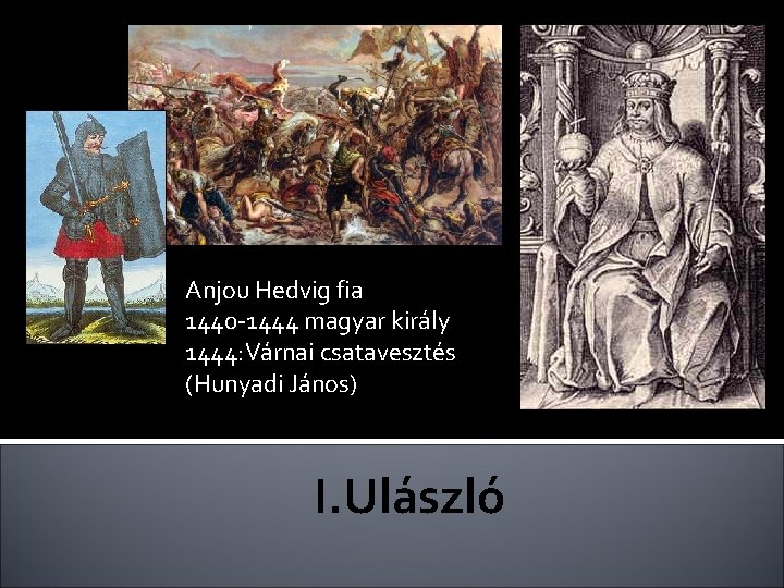 Anjou Hedvig fia 1440 -1444 magyar király 1444: Várnai csatavesztés (Hunyadi János) I. Ulászló