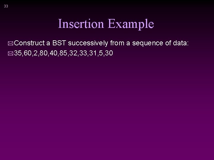 33 Insertion Example * Construct a BST successively from a sequence of data: *