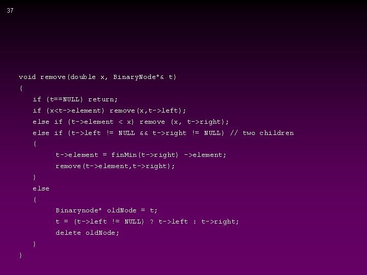 37 void remove(double x, Binary. Node*& t) { if (t==NULL) return; if (x<t->element) remove(x,