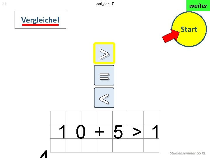 Aufgabe 7 Vergleiche! weiter Start > = < < 1 0 + 5 >