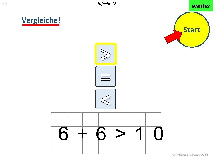 Aufgabe 12 Vergleiche! weiter Start > = < < 6 + 6 > 1