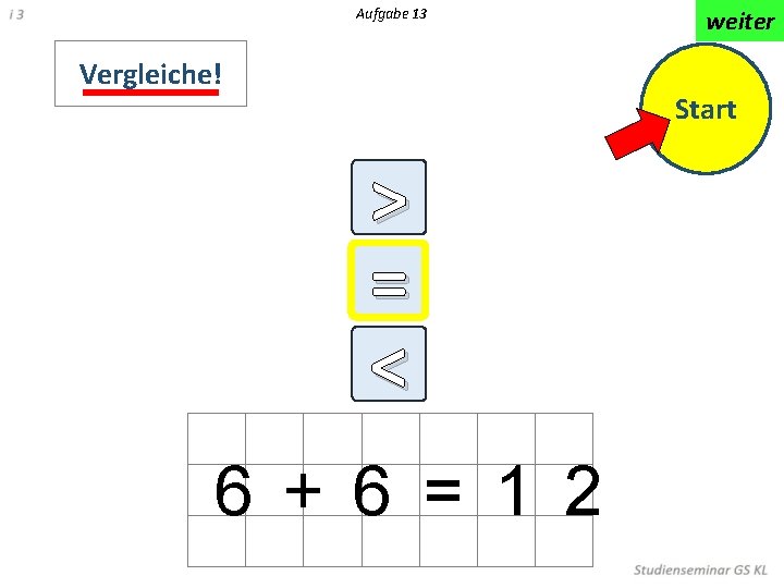 Aufgabe 13 Vergleiche! weiter Start > = < < 6 + 6 = 1