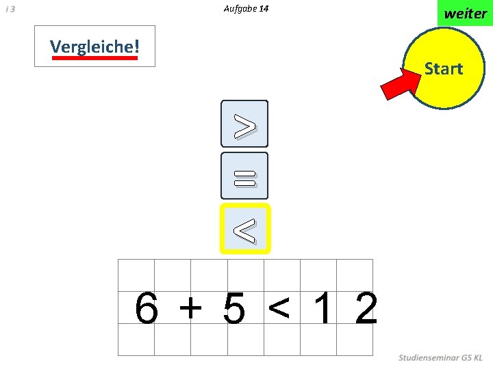 Aufgabe 14 Vergleiche! weiter Start > = < < 6 + 5 < 1