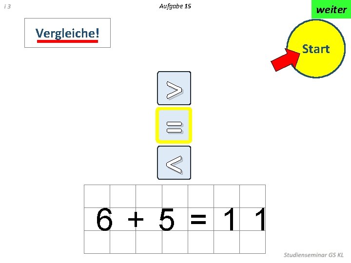 Aufgabe 15 Vergleiche! weiter Start > = < < 6 + 5 = 1