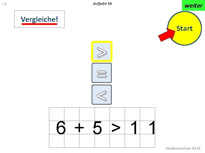 Aufgabe 16 Vergleiche! weiter Start > = < < 6 + 5 > 1