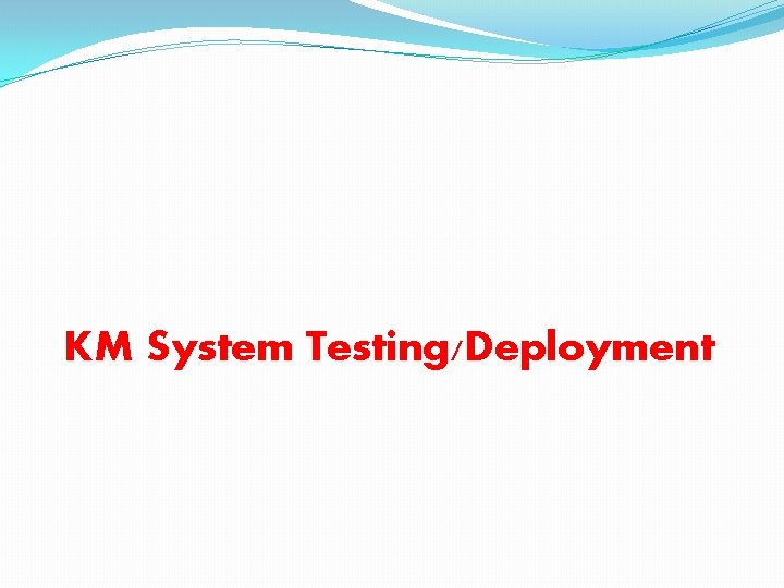 KM System Testing/Deployment 