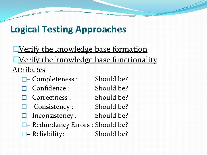Logical Testing Approaches �Verify the knowledge base formation �Verify the knowledge base functionality Attributes