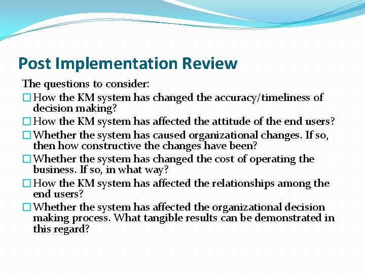 Post Implementation Review The questions to consider: �How the KM system has changed the